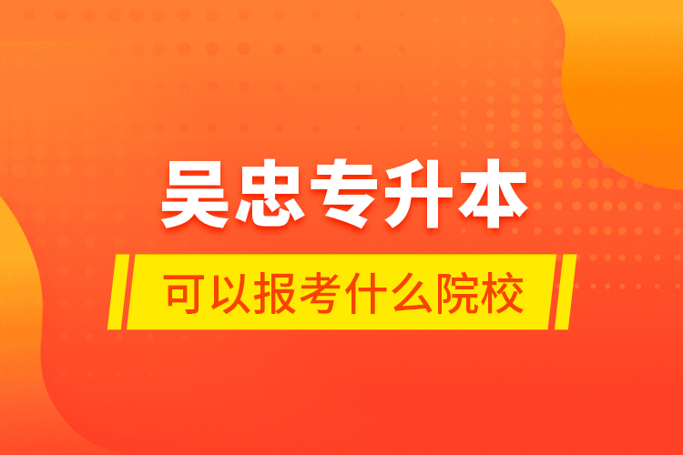 吳忠專(zhuān)升本可以報(bào)考什么院校？