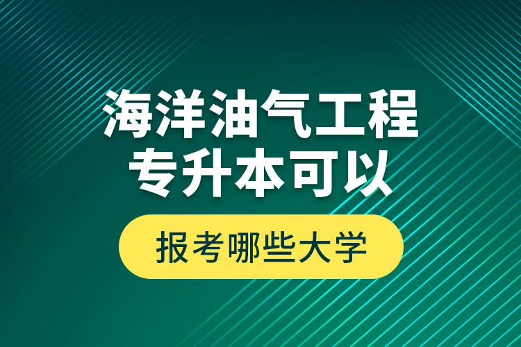 海洋油氣工程專升本可以報考哪些大學？
