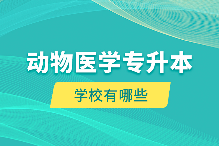 動(dòng)物醫(yī)學(xué)專升本學(xué)校有哪些？