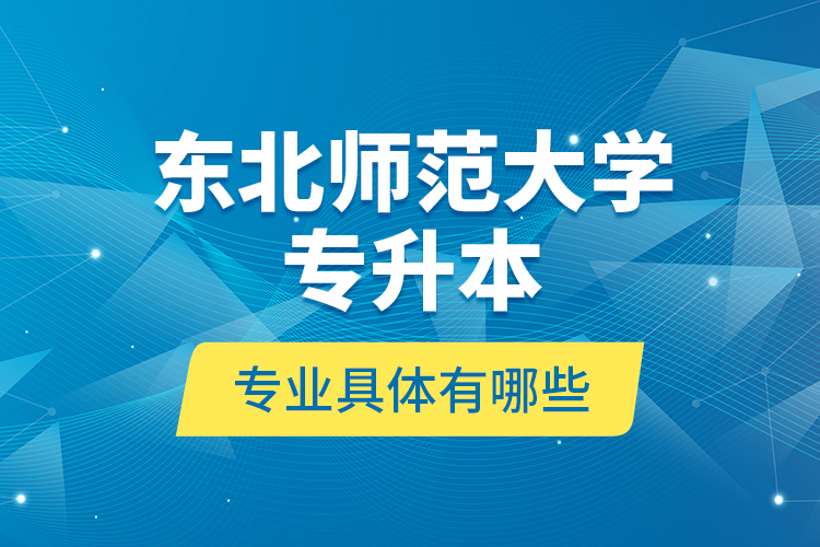 東北師范大學(xué)專升本專業(yè)具體有哪些？