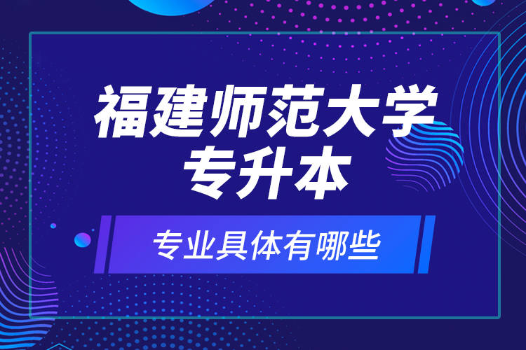福建師范大學(xué)專升本專業(yè)具體有哪些？