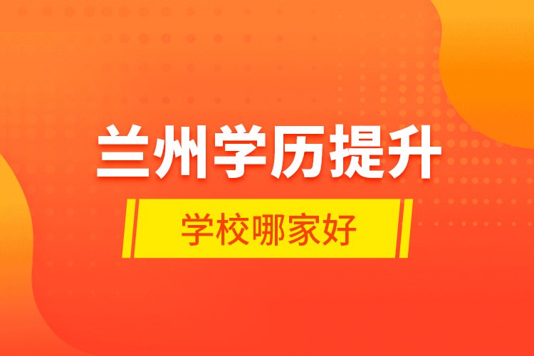 蘭州學(xué)歷提升學(xué)校哪家好？