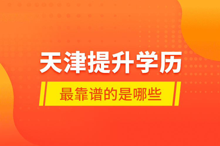 天津提升學歷最靠譜的是哪些？