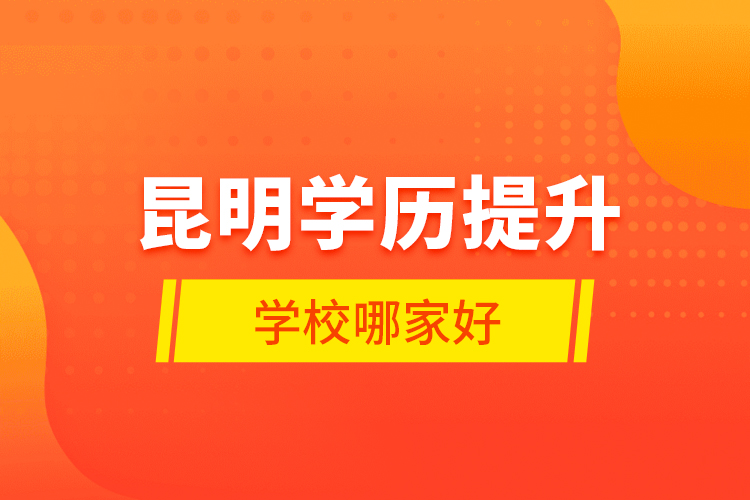 昆明學(xué)歷提升學(xué)校哪家好？