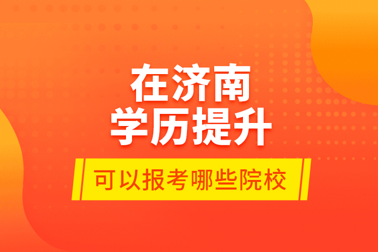 在濟(jì)南學(xué)歷提升可以報(bào)考哪些院校？