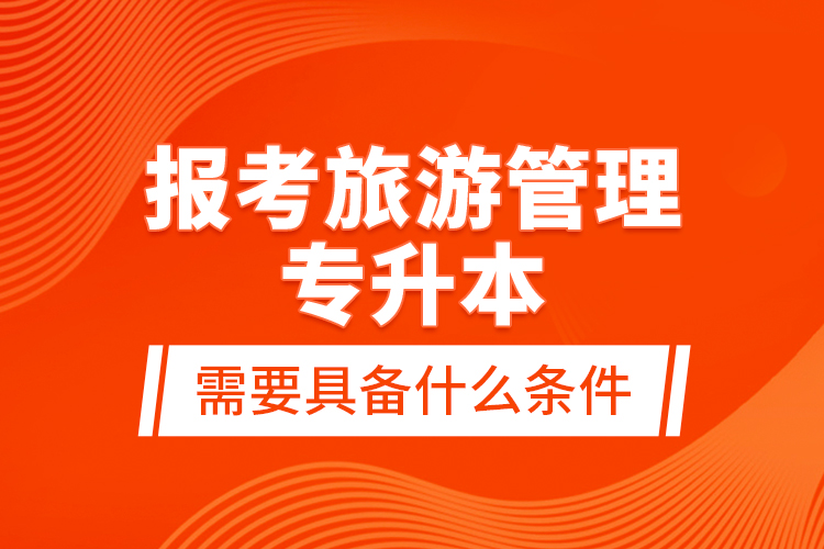 報(bào)考旅游管理專升本需要具備什么條件？