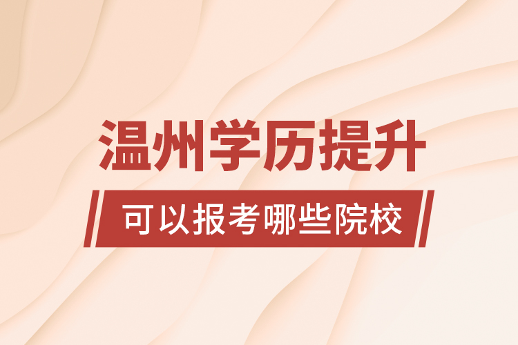 溫州學(xué)歷提升可以報(bào)考哪些院校？