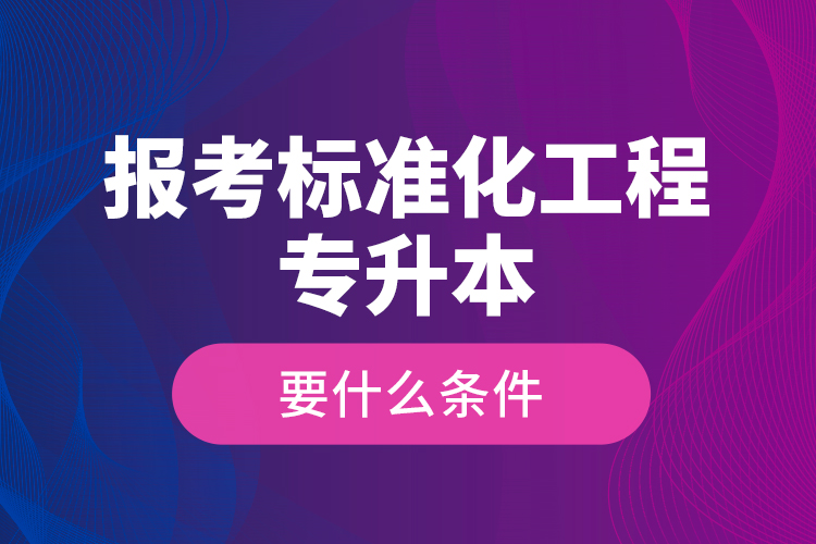 報(bào)考標(biāo)準(zhǔn)化工程專升本要什么條件？