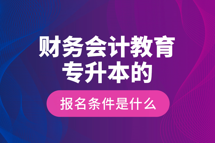 財(cái)務(wù)會(huì)計(jì)教育專升本的報(bào)名條件是什么？