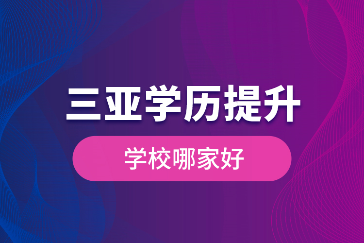 三亞學(xué)歷提升學(xué)校哪家好？