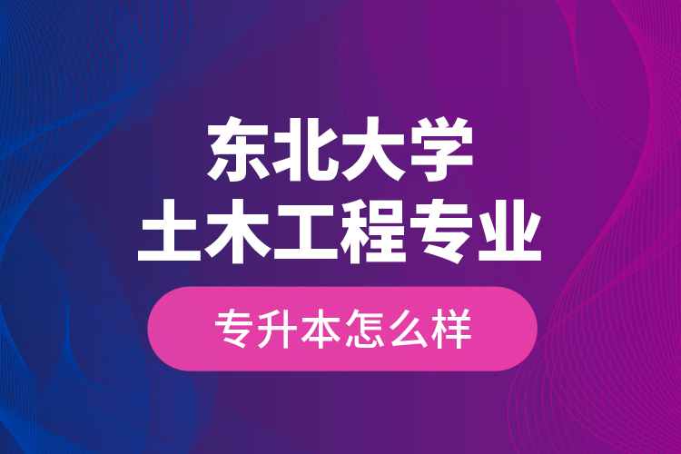 東北大學(xué)土木工程專業(yè)專升本怎么樣？