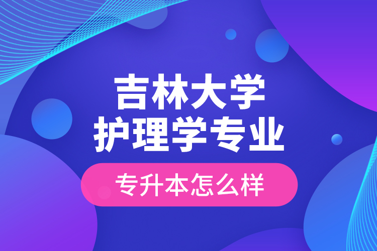 吉林大學護理學專業(yè)專升本怎么樣？