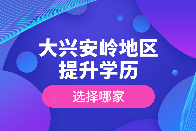 大興安嶺地區(qū)提升學(xué)歷選擇哪家？