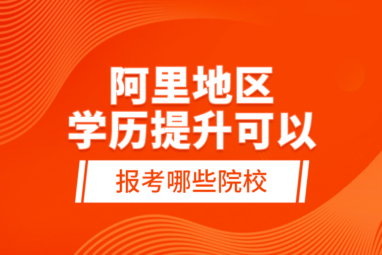 阿里地區(qū)學(xué)歷提升可以報(bào)考哪些院校？
