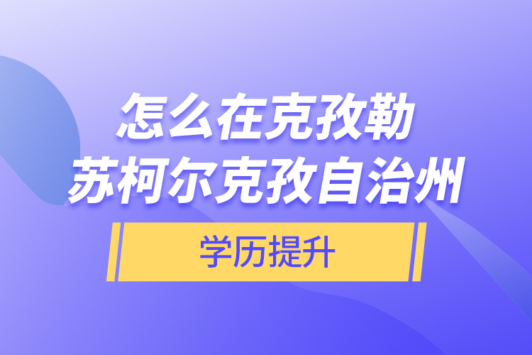 怎么在克孜勒蘇柯爾克孜自治州學(xué)歷提升？