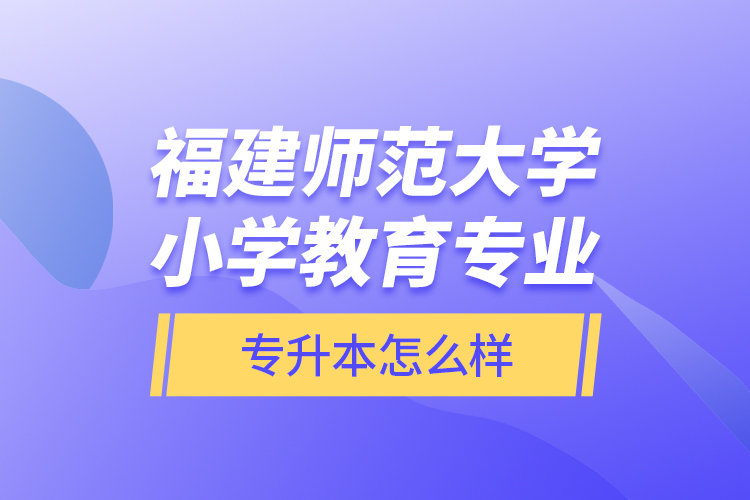 福建師范大學(xué)小學(xué)教育專(zhuān)業(yè)專(zhuān)升本怎么樣？