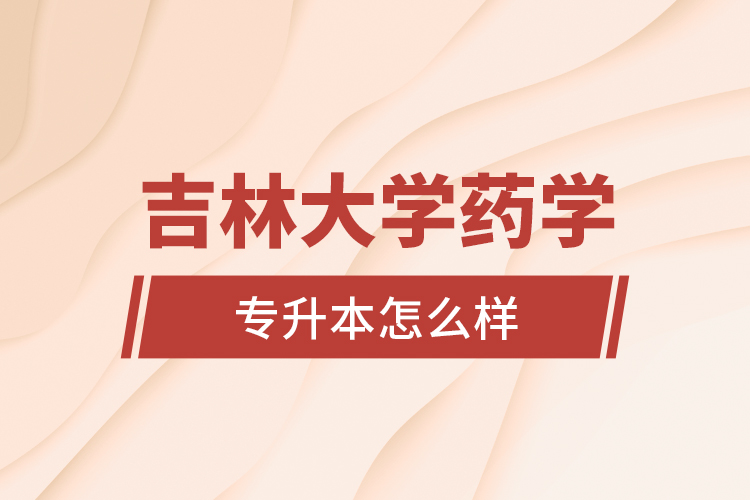 吉林大學(xué)藥學(xué)專業(yè)專升本怎么樣？