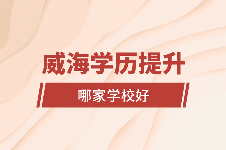 威海學(xué)歷提升學(xué)校哪家學(xué)校好？