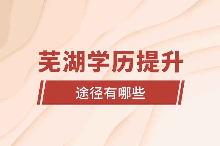 蕪湖學歷提升途徑有哪些？