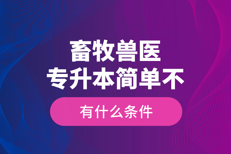 畜牧獸醫(yī)專升本簡單不，有什么條件？
