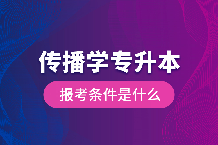傳播學(xué)專升本的報(bào)考條件是什么？