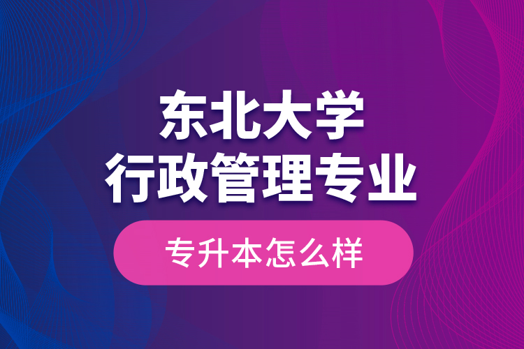 東北大學行政管理專業(yè)專升本怎么樣？