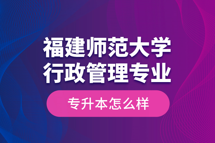 福建師范大學(xué)行政管理專業(yè)專升本怎么樣？