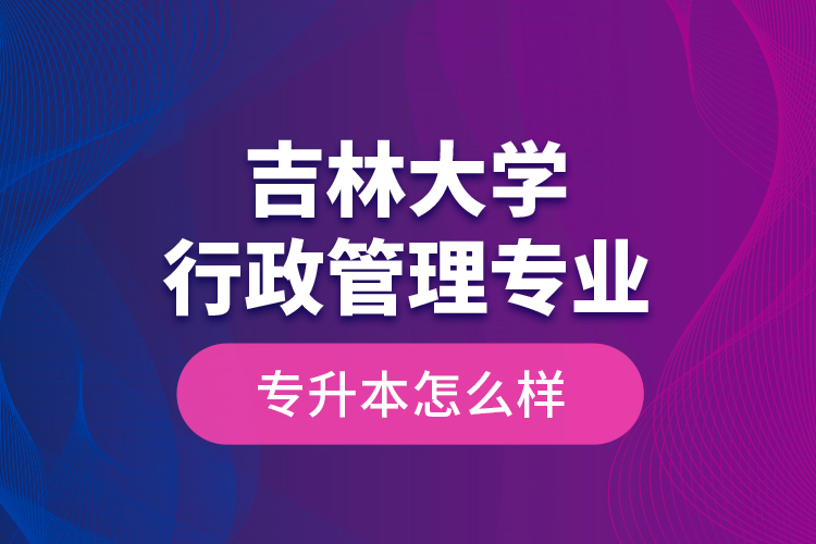 吉林大學(xué)行政管理專業(yè)專升本怎么樣？