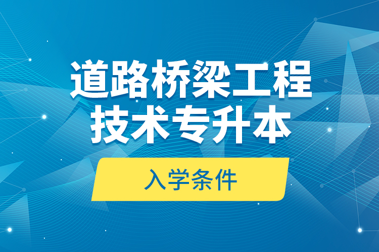 道路橋梁工程技術(shù)專升本的入學(xué)條件？