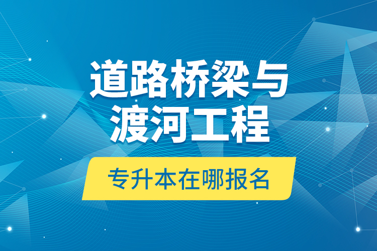 道路橋梁與渡河工程專升本在哪報名？