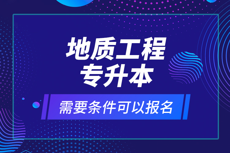 地質(zhì)工程專升本需要條件可以報名？