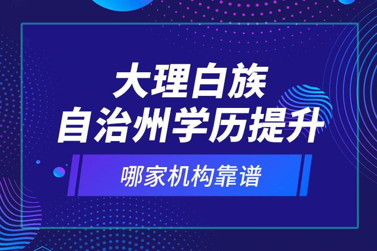 大理白族自治州學歷提升哪家機構(gòu)靠譜？