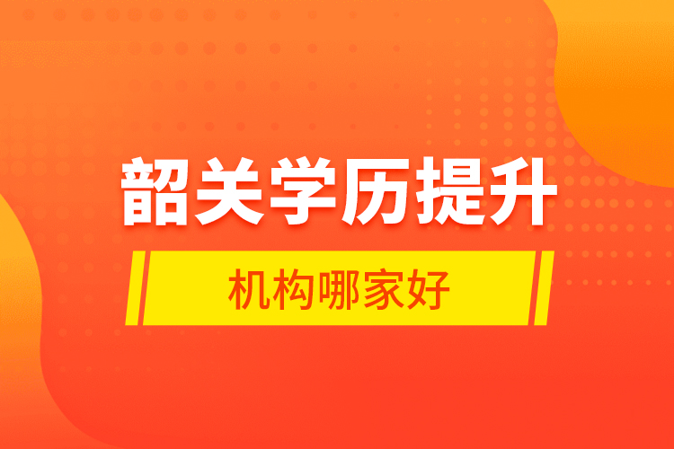 韶關(guān)學(xué)歷提升機(jī)構(gòu)哪家好？