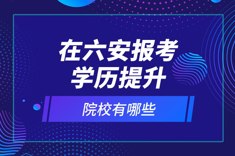 在六安報(bào)考學(xué)歷提升院校有哪些？