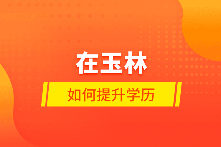 在玉林如何提升學(xué)歷？