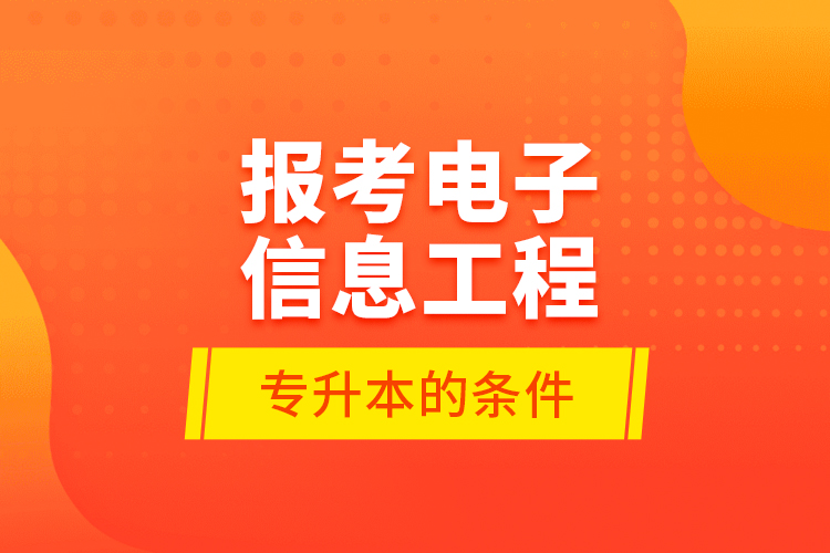 報考電子信息工程專升本的條件？