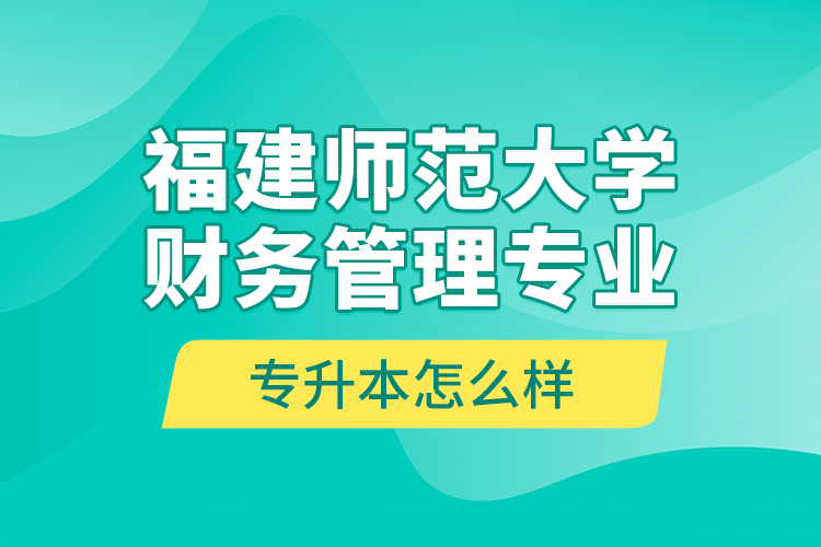 福建師范大學(xué)財務(wù)管理專業(yè)專升本怎么樣？