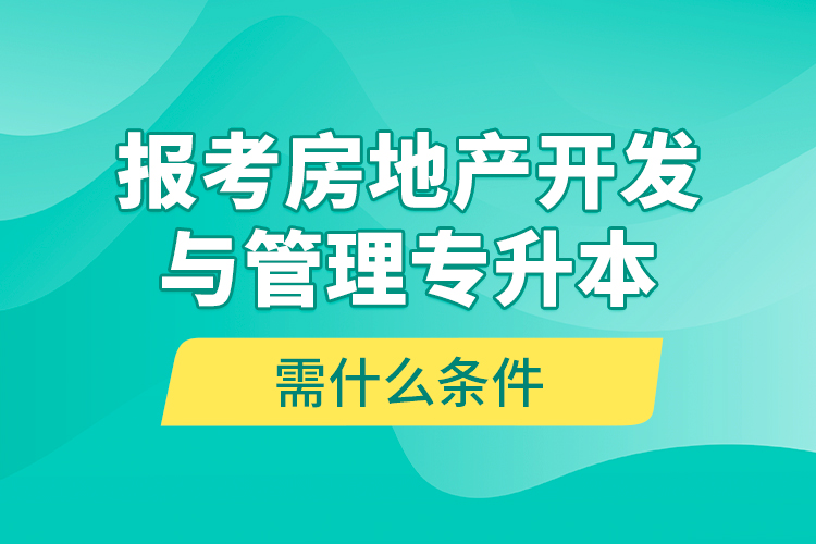 報考房地產(chǎn)開發(fā)與管理專升本需什么條件？