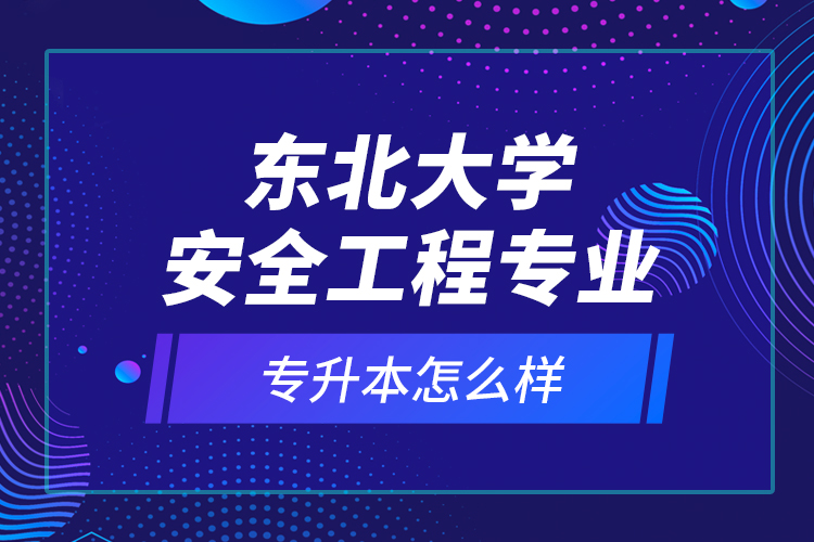 東北大學(xué)安全工程專業(yè)專升本怎么樣？