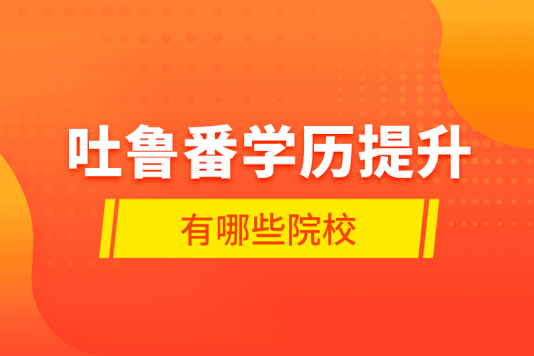 吐魯番學(xué)歷提升有哪些院校？