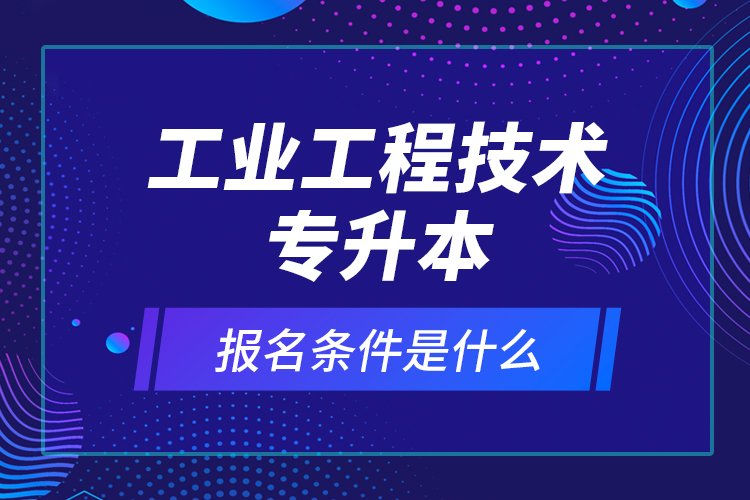 工業(yè)工程技術(shù)專升本報名條件是什么？