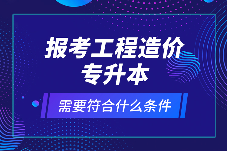 報(bào)考工程造價專升本需要符合什么條件？