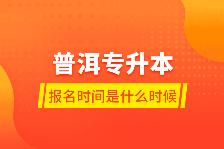 普洱專升本報名時間是什么時候？