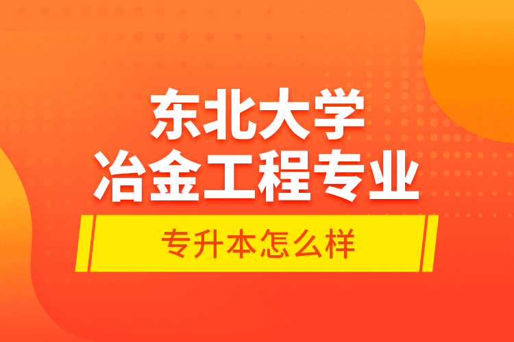 東北大學(xué)冶金工程專業(yè)專升本怎么樣？