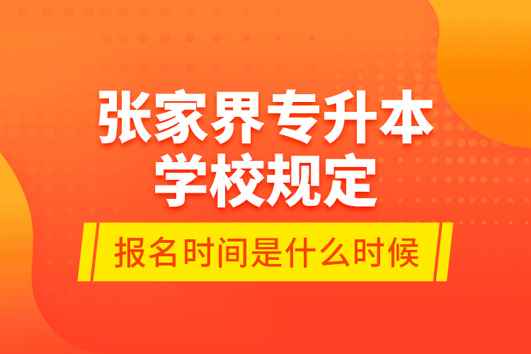 張家界專升本學(xué)校規(guī)定報(bào)名時(shí)間是什么時(shí)候？