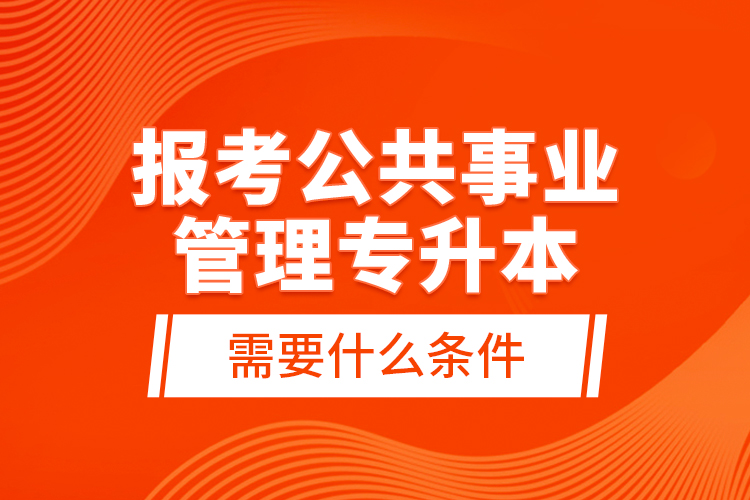 報(bào)考公共事業(yè)管理專升本需要什么條件？