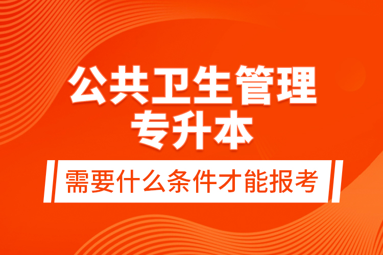 公共衛(wèi)生管理專升本需要什么條件才能報(bào)考？
