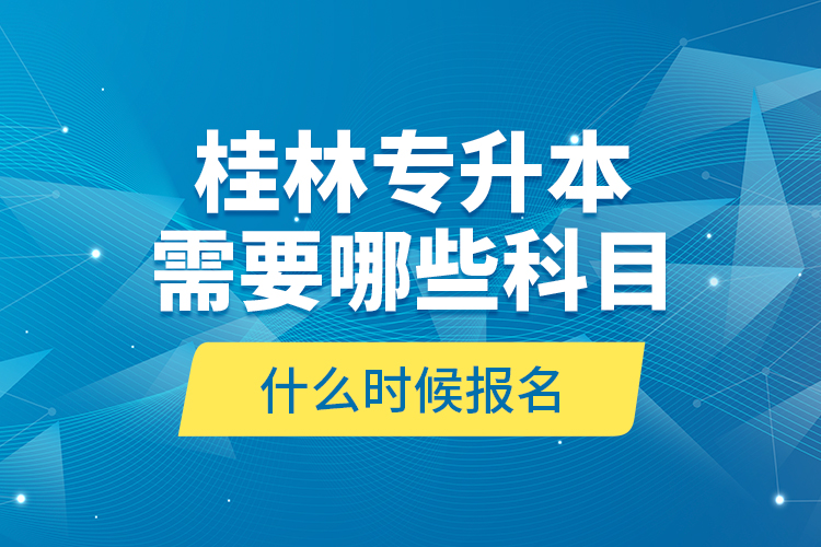桂林專升本需要哪些科目，什么時(shí)候報(bào)名？