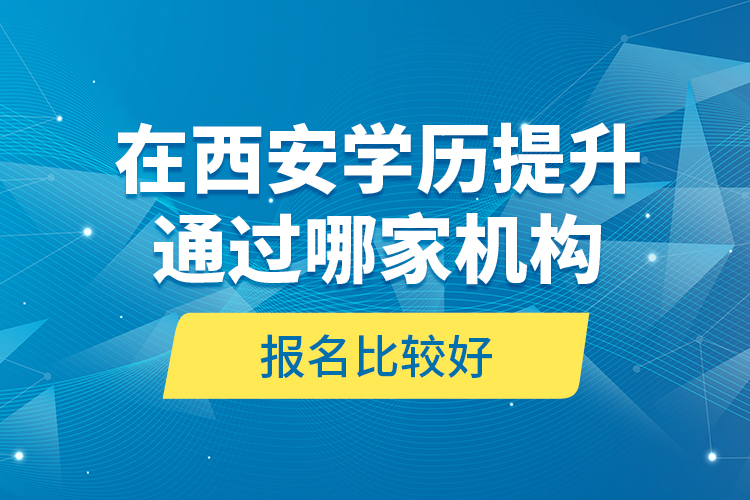 在西安學(xué)歷提升通過(guò)哪家機(jī)構(gòu)報(bào)名比較好？