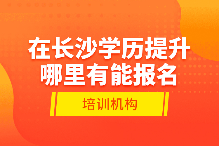 在長沙學(xué)歷提升哪里有能報名的培訓(xùn)機(jī)構(gòu)？